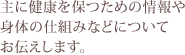 主に健康を保つための情報や身体の仕組みなどについてお伝えします。