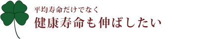 平均寿命だけでなく健康寿命も伸ばしたい。