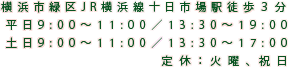 横浜市緑区JR横浜線十日市場駅徒歩３分 。平日9時～11時／13時30分～19時。土日9時～11時／13時30分～17時。定休：火曜、祝日。