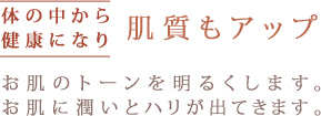 体の中から健康になり肌質もアップ。お肌のトーンを明るくします。お肌に潤いとハリが出てきます。