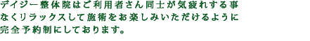 デイジー整体院はご利用者さん同士が気疲れする事なくリラックスして施術をお楽しみいただけるように完全予約制にしております。