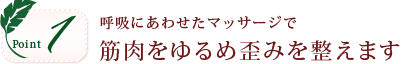 ポイント1。呼吸にあわせたマッサージで筋肉をゆるめ歪みを整えます。