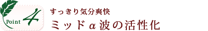 ポイント4。すっきり気分爽快。ミッドα波の活性化。